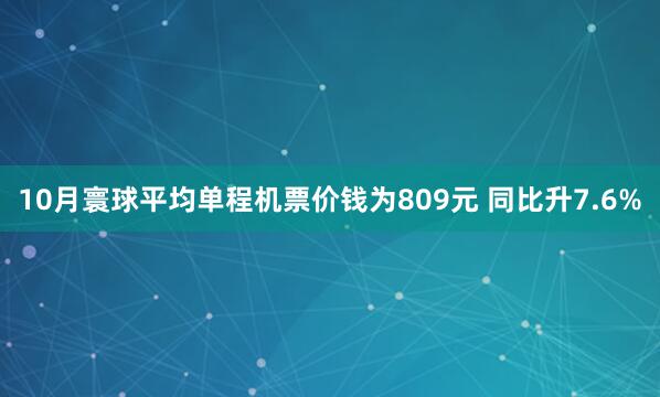 10月寰球平均单程机票价钱为809元 同比升7.6%